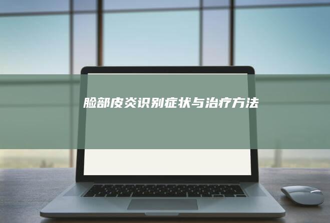 脸部皮炎：识别症状与治疗方法